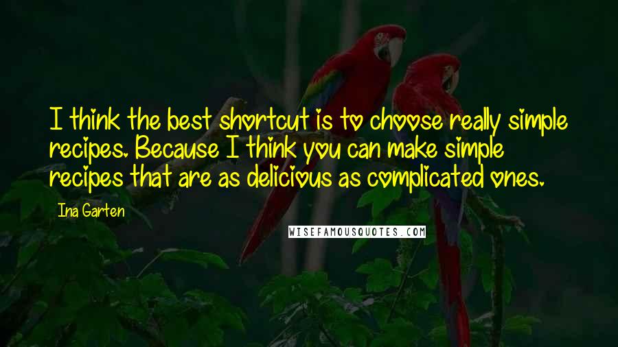 Ina Garten Quotes: I think the best shortcut is to choose really simple recipes. Because I think you can make simple recipes that are as delicious as complicated ones.