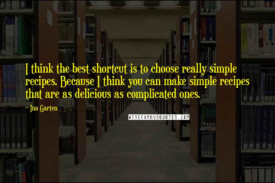 Ina Garten Quotes: I think the best shortcut is to choose really simple recipes. Because I think you can make simple recipes that are as delicious as complicated ones.