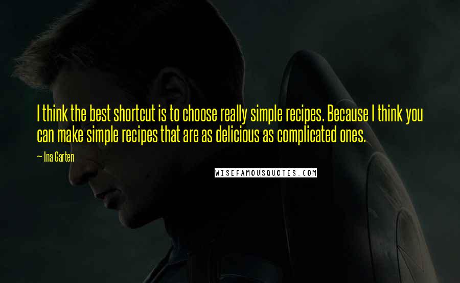 Ina Garten Quotes: I think the best shortcut is to choose really simple recipes. Because I think you can make simple recipes that are as delicious as complicated ones.