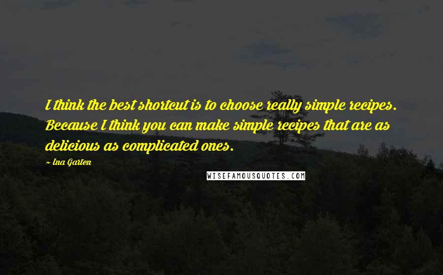 Ina Garten Quotes: I think the best shortcut is to choose really simple recipes. Because I think you can make simple recipes that are as delicious as complicated ones.