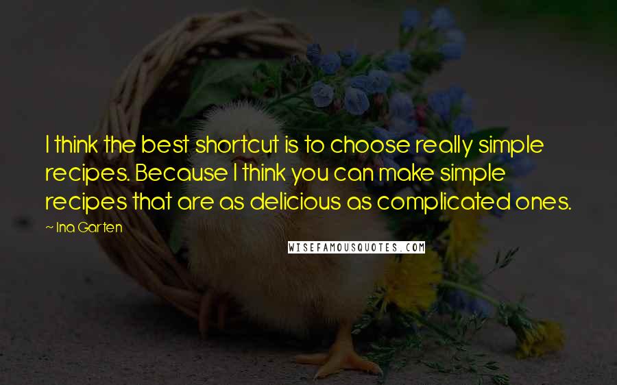 Ina Garten Quotes: I think the best shortcut is to choose really simple recipes. Because I think you can make simple recipes that are as delicious as complicated ones.