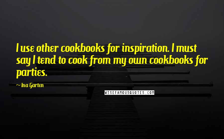 Ina Garten Quotes: I use other cookbooks for inspiration. I must say I tend to cook from my own cookbooks for parties.