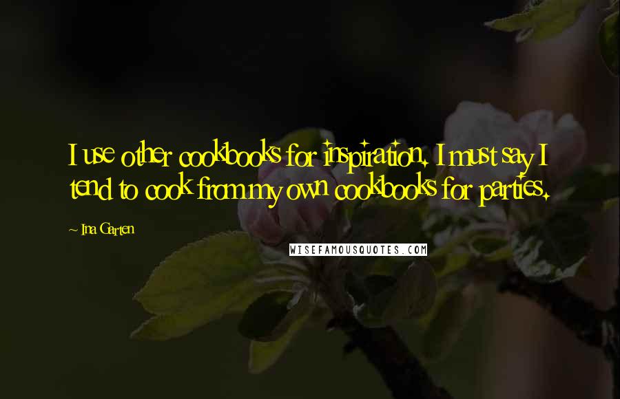 Ina Garten Quotes: I use other cookbooks for inspiration. I must say I tend to cook from my own cookbooks for parties.