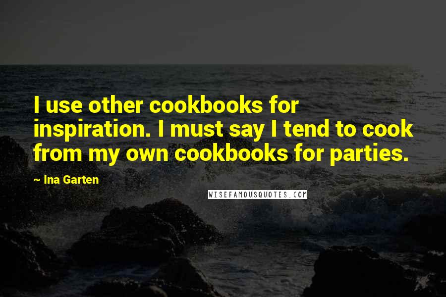Ina Garten Quotes: I use other cookbooks for inspiration. I must say I tend to cook from my own cookbooks for parties.