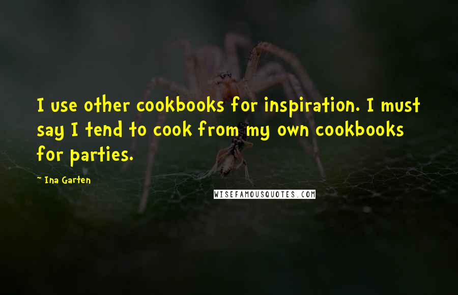 Ina Garten Quotes: I use other cookbooks for inspiration. I must say I tend to cook from my own cookbooks for parties.