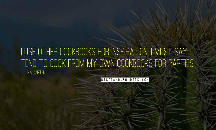 Ina Garten Quotes: I use other cookbooks for inspiration. I must say I tend to cook from my own cookbooks for parties.