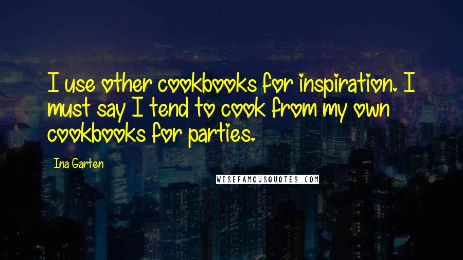 Ina Garten Quotes: I use other cookbooks for inspiration. I must say I tend to cook from my own cookbooks for parties.