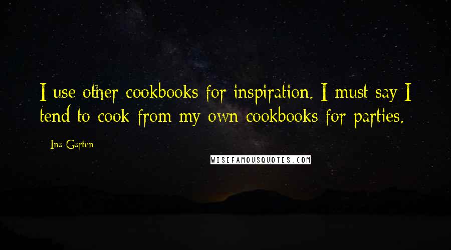 Ina Garten Quotes: I use other cookbooks for inspiration. I must say I tend to cook from my own cookbooks for parties.