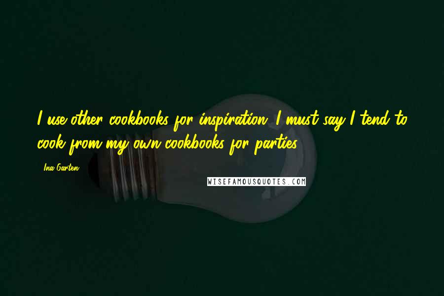 Ina Garten Quotes: I use other cookbooks for inspiration. I must say I tend to cook from my own cookbooks for parties.