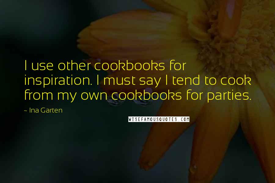 Ina Garten Quotes: I use other cookbooks for inspiration. I must say I tend to cook from my own cookbooks for parties.