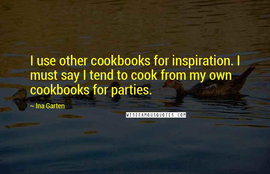 Ina Garten Quotes: I use other cookbooks for inspiration. I must say I tend to cook from my own cookbooks for parties.