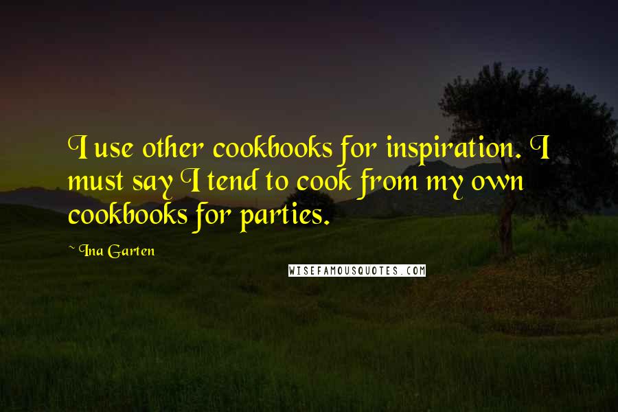 Ina Garten Quotes: I use other cookbooks for inspiration. I must say I tend to cook from my own cookbooks for parties.
