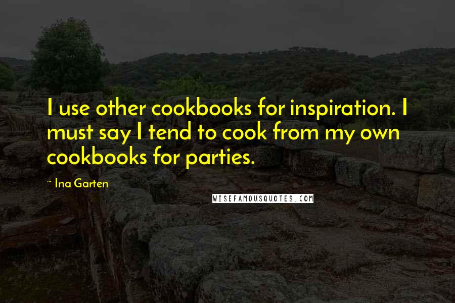 Ina Garten Quotes: I use other cookbooks for inspiration. I must say I tend to cook from my own cookbooks for parties.