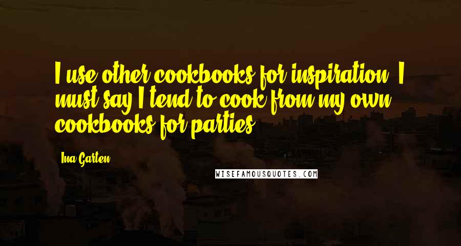 Ina Garten Quotes: I use other cookbooks for inspiration. I must say I tend to cook from my own cookbooks for parties.