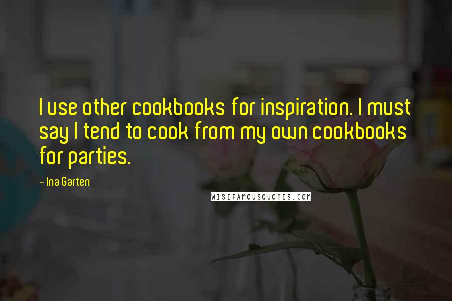 Ina Garten Quotes: I use other cookbooks for inspiration. I must say I tend to cook from my own cookbooks for parties.