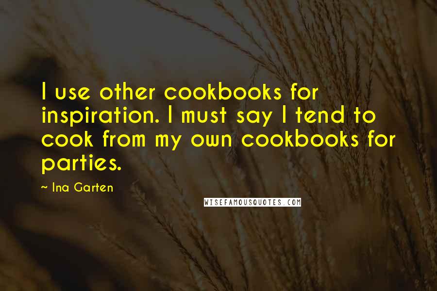 Ina Garten Quotes: I use other cookbooks for inspiration. I must say I tend to cook from my own cookbooks for parties.