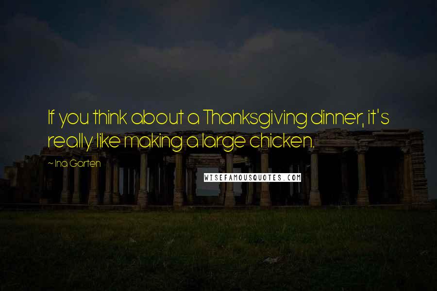 Ina Garten Quotes: If you think about a Thanksgiving dinner, it's really like making a large chicken.
