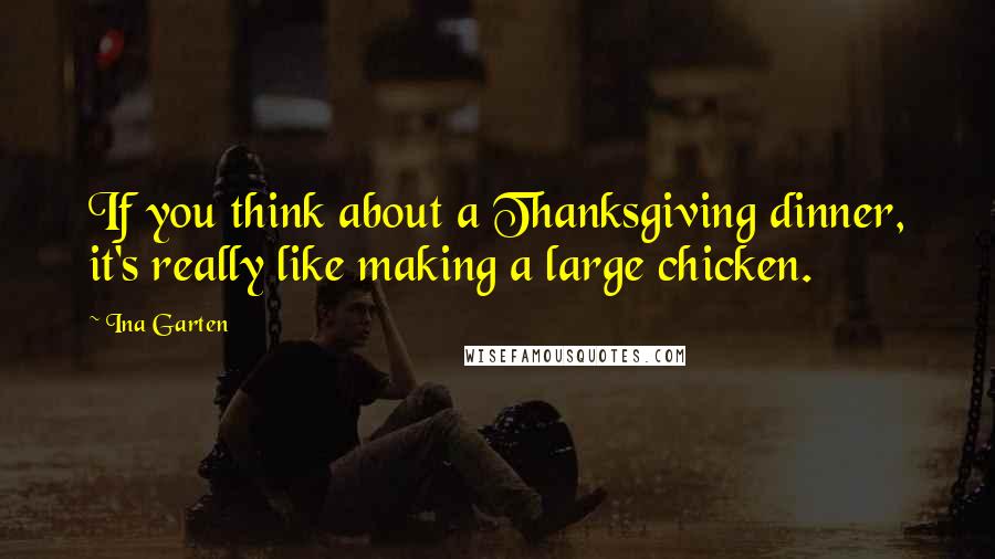 Ina Garten Quotes: If you think about a Thanksgiving dinner, it's really like making a large chicken.