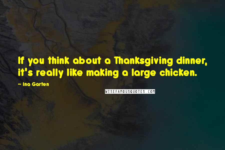 Ina Garten Quotes: If you think about a Thanksgiving dinner, it's really like making a large chicken.
