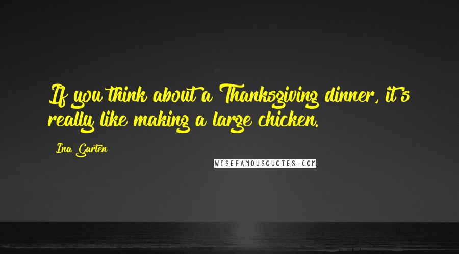 Ina Garten Quotes: If you think about a Thanksgiving dinner, it's really like making a large chicken.