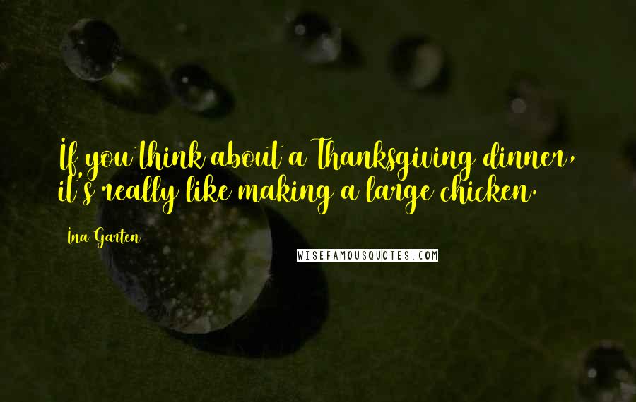 Ina Garten Quotes: If you think about a Thanksgiving dinner, it's really like making a large chicken.