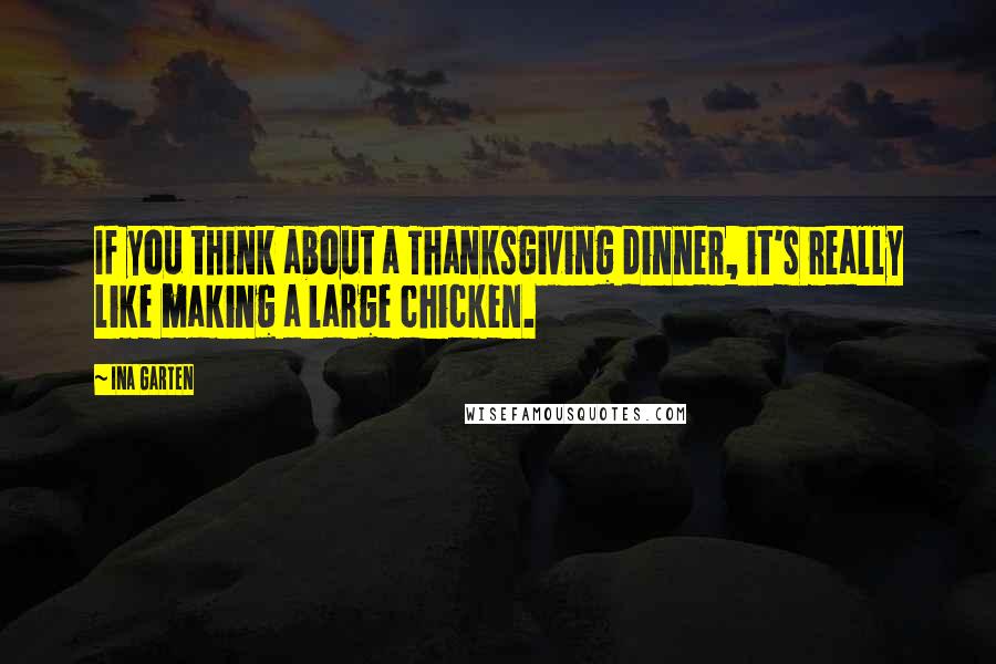 Ina Garten Quotes: If you think about a Thanksgiving dinner, it's really like making a large chicken.