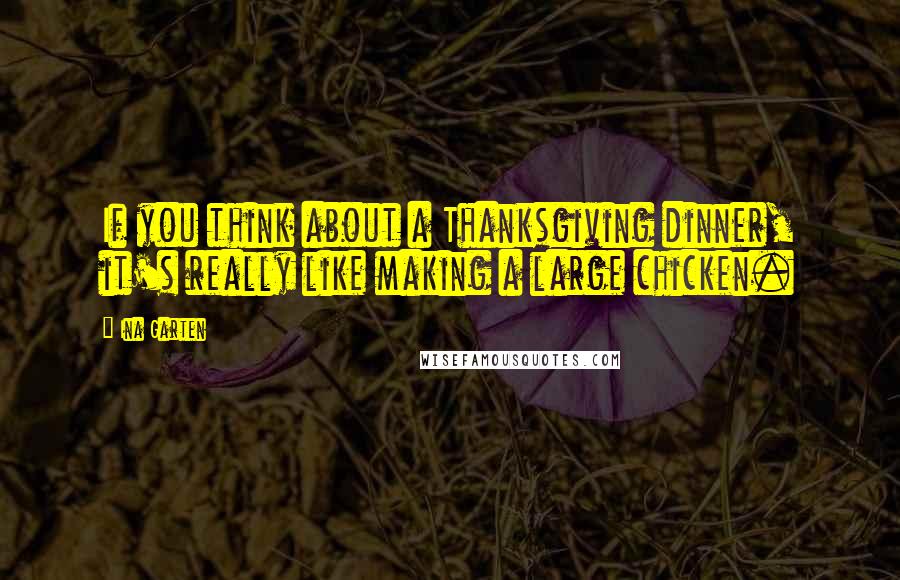 Ina Garten Quotes: If you think about a Thanksgiving dinner, it's really like making a large chicken.
