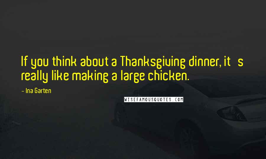 Ina Garten Quotes: If you think about a Thanksgiving dinner, it's really like making a large chicken.