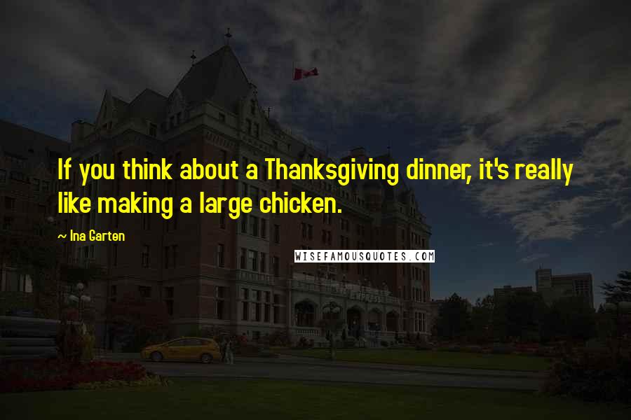 Ina Garten Quotes: If you think about a Thanksgiving dinner, it's really like making a large chicken.