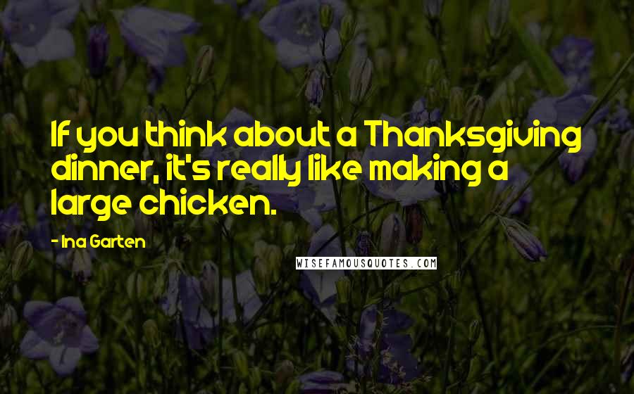 Ina Garten Quotes: If you think about a Thanksgiving dinner, it's really like making a large chicken.