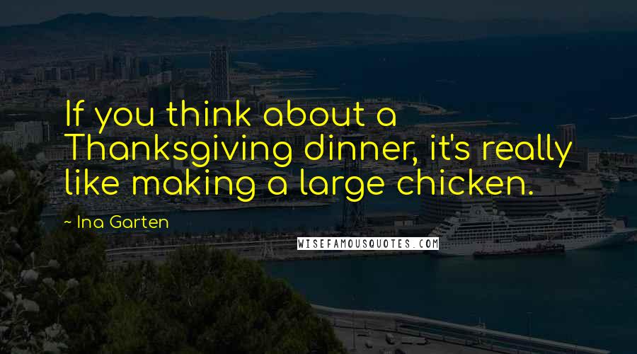 Ina Garten Quotes: If you think about a Thanksgiving dinner, it's really like making a large chicken.