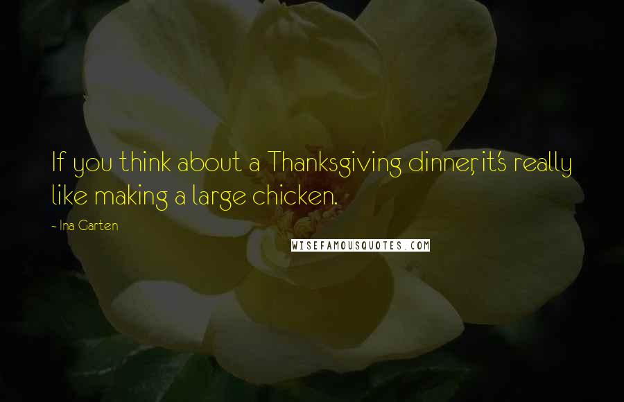 Ina Garten Quotes: If you think about a Thanksgiving dinner, it's really like making a large chicken.