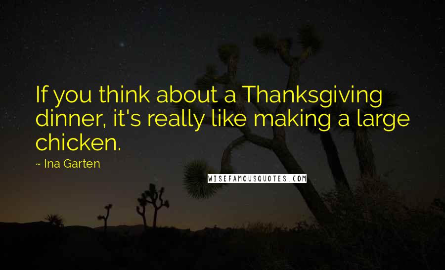 Ina Garten Quotes: If you think about a Thanksgiving dinner, it's really like making a large chicken.