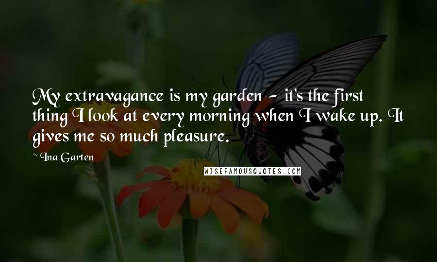 Ina Garten Quotes: My extravagance is my garden - it's the first thing I look at every morning when I wake up. It gives me so much pleasure.