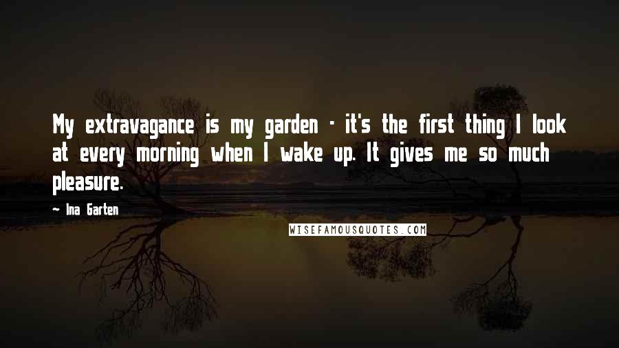 Ina Garten Quotes: My extravagance is my garden - it's the first thing I look at every morning when I wake up. It gives me so much pleasure.