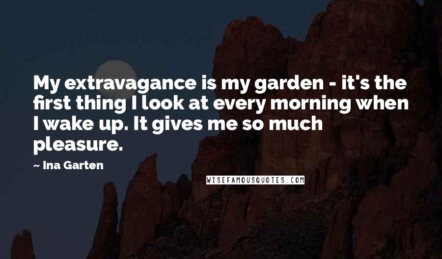 Ina Garten Quotes: My extravagance is my garden - it's the first thing I look at every morning when I wake up. It gives me so much pleasure.