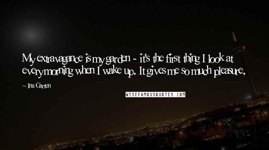 Ina Garten Quotes: My extravagance is my garden - it's the first thing I look at every morning when I wake up. It gives me so much pleasure.