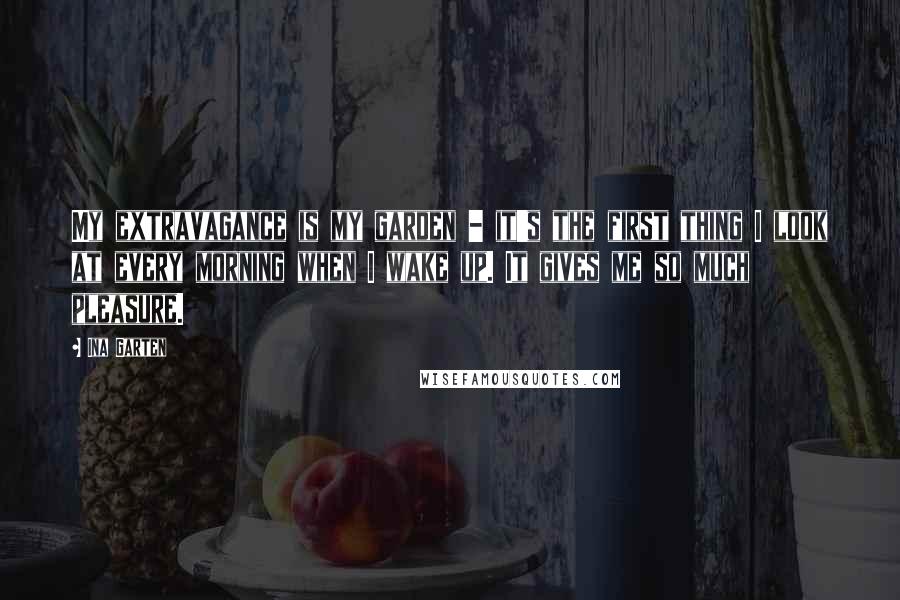 Ina Garten Quotes: My extravagance is my garden - it's the first thing I look at every morning when I wake up. It gives me so much pleasure.
