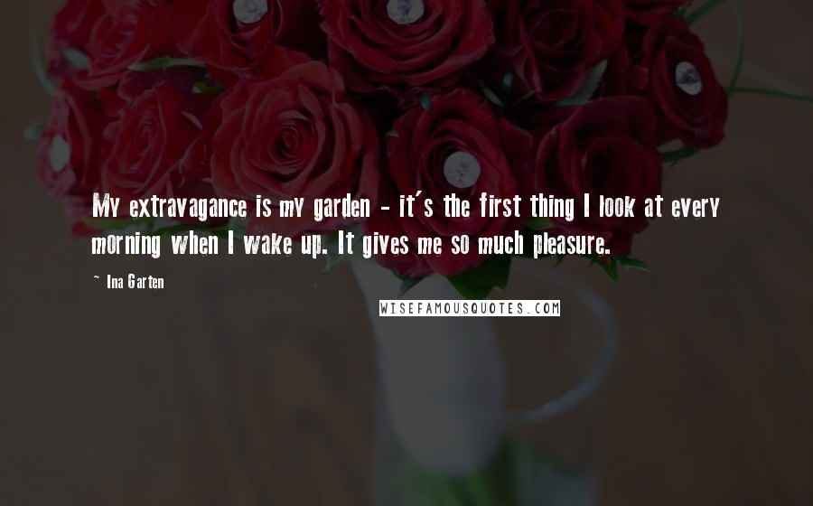Ina Garten Quotes: My extravagance is my garden - it's the first thing I look at every morning when I wake up. It gives me so much pleasure.