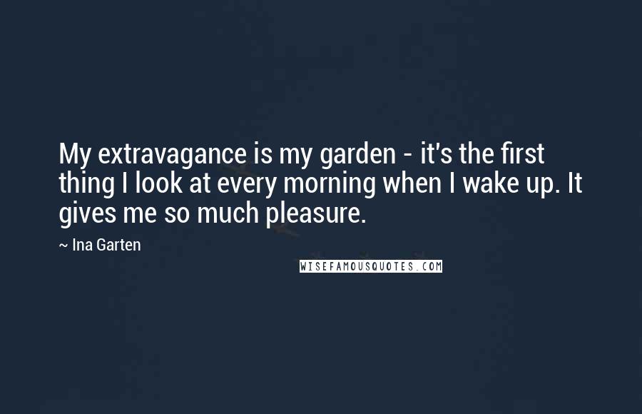 Ina Garten Quotes: My extravagance is my garden - it's the first thing I look at every morning when I wake up. It gives me so much pleasure.