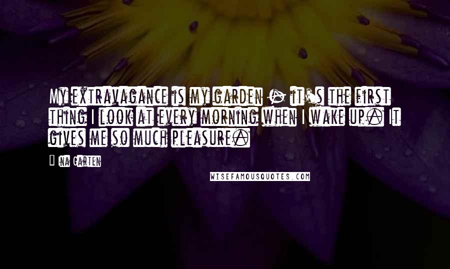 Ina Garten Quotes: My extravagance is my garden - it's the first thing I look at every morning when I wake up. It gives me so much pleasure.