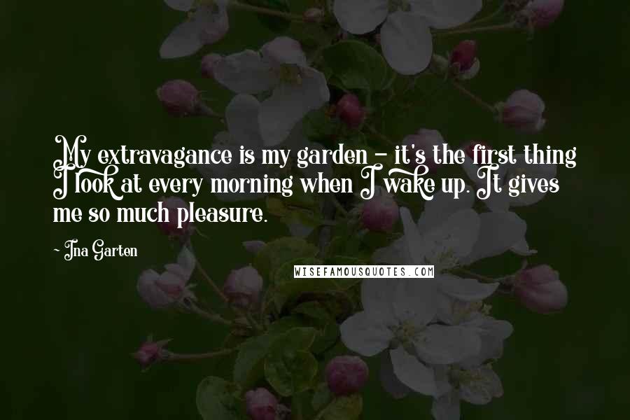 Ina Garten Quotes: My extravagance is my garden - it's the first thing I look at every morning when I wake up. It gives me so much pleasure.