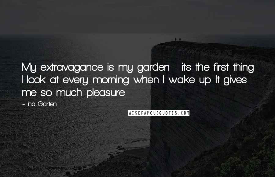 Ina Garten Quotes: My extravagance is my garden - it's the first thing I look at every morning when I wake up. It gives me so much pleasure.