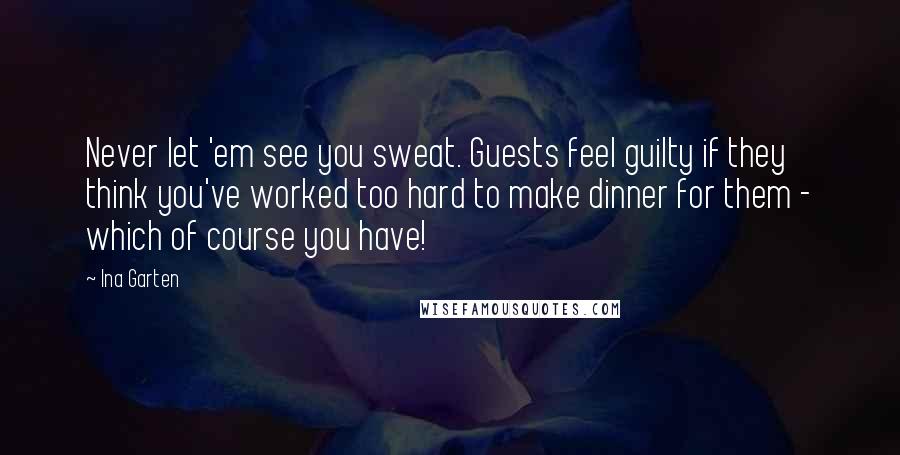 Ina Garten Quotes: Never let 'em see you sweat. Guests feel guilty if they think you've worked too hard to make dinner for them - which of course you have!