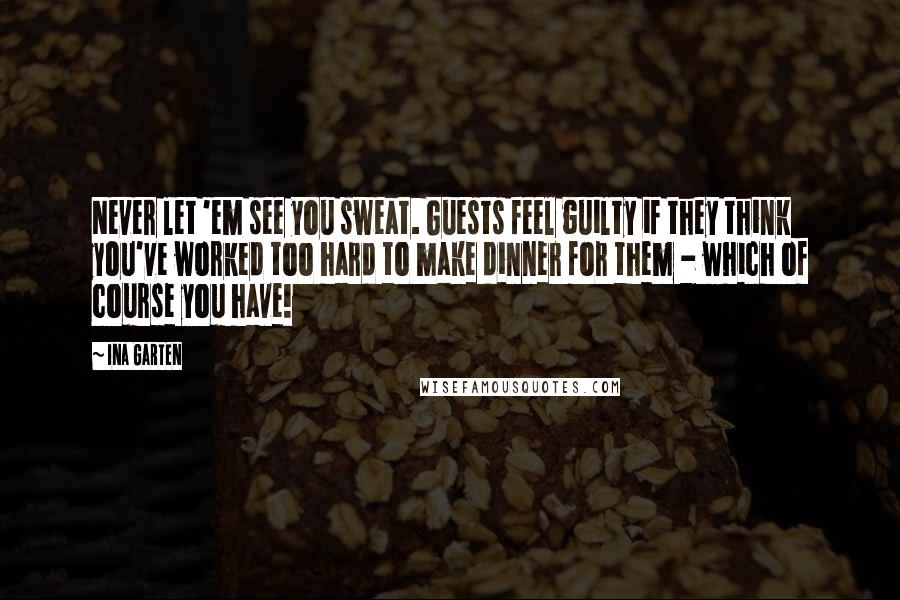Ina Garten Quotes: Never let 'em see you sweat. Guests feel guilty if they think you've worked too hard to make dinner for them - which of course you have!