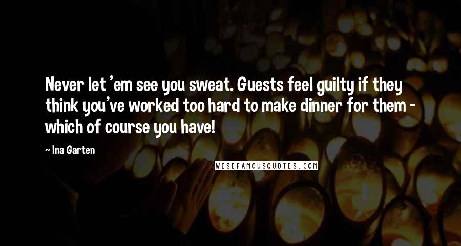 Ina Garten Quotes: Never let 'em see you sweat. Guests feel guilty if they think you've worked too hard to make dinner for them - which of course you have!