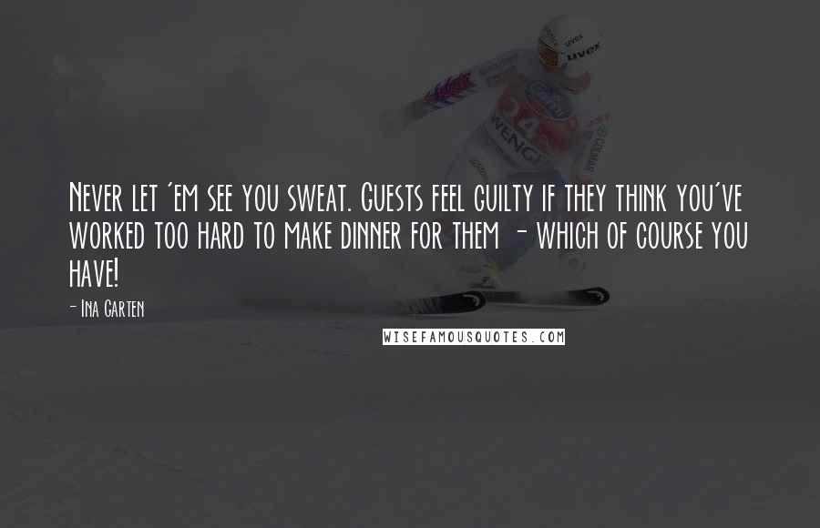 Ina Garten Quotes: Never let 'em see you sweat. Guests feel guilty if they think you've worked too hard to make dinner for them - which of course you have!