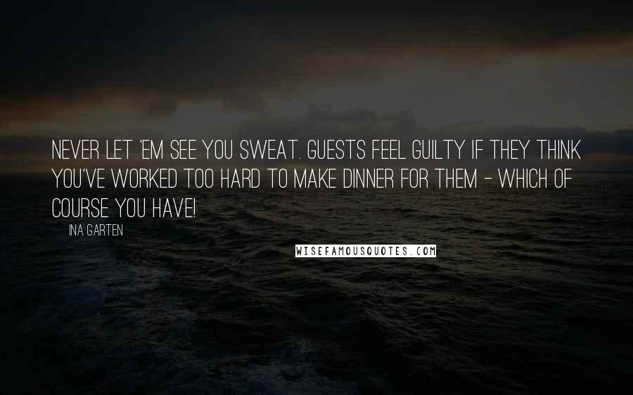 Ina Garten Quotes: Never let 'em see you sweat. Guests feel guilty if they think you've worked too hard to make dinner for them - which of course you have!