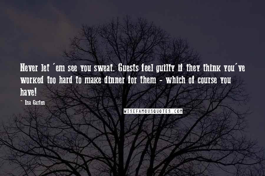 Ina Garten Quotes: Never let 'em see you sweat. Guests feel guilty if they think you've worked too hard to make dinner for them - which of course you have!