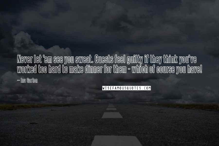 Ina Garten Quotes: Never let 'em see you sweat. Guests feel guilty if they think you've worked too hard to make dinner for them - which of course you have!